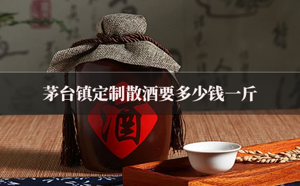 茅台镇定制散酒要多少钱一斤