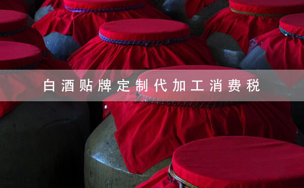 白酒贴牌定制代加工消费税