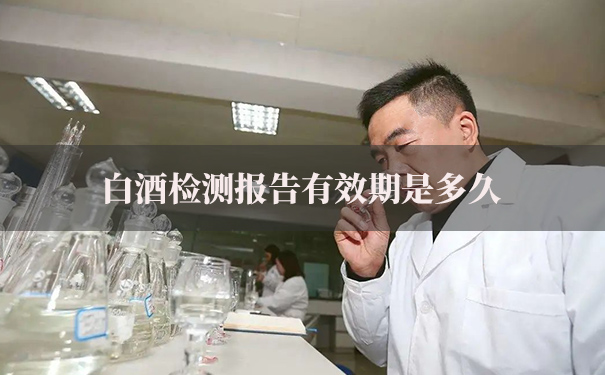 白酒检测报告有效期是多久