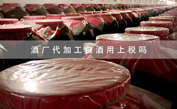 酒厂代加工白酒用上税吗
