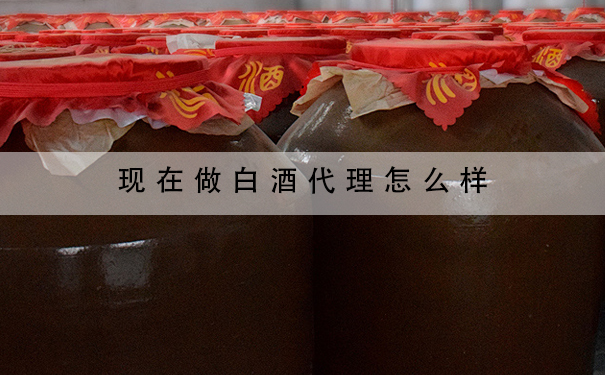 现在做白酒代理怎么样