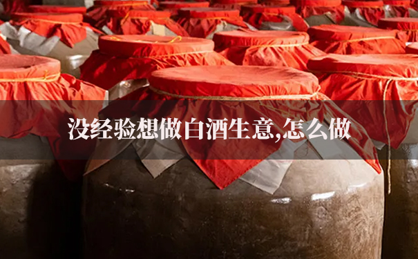 没经验想做白酒生意,怎么做