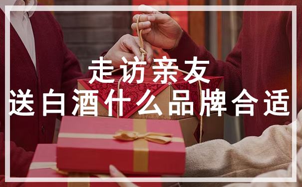 走访亲友送白酒什么品牌合适