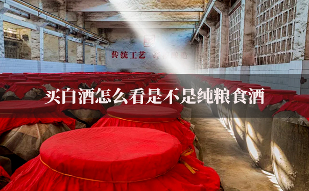 买白酒怎么看是不是纯粮食酒