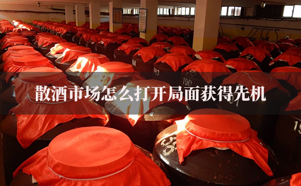散酒市场怎么打开局面获得先机