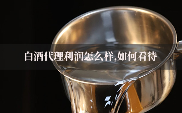 白酒代理利润怎么样,如何看待