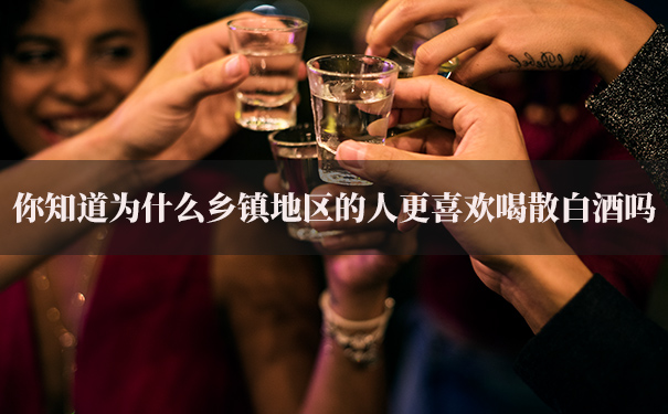 你知道为什么乡镇地区的人更喜欢喝散白酒吗