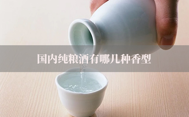 国内纯粮酒有哪几种香型