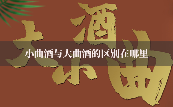 小曲酒与大曲酒的区别在哪里