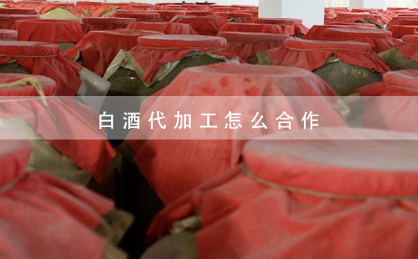 白酒代加工怎么合作