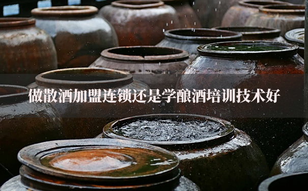做散酒加盟连锁还是学酿酒培训技术好