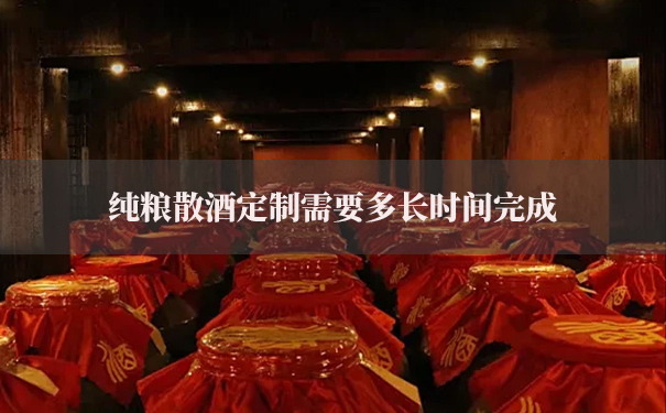 纯粮散酒定制需要多长时间完成