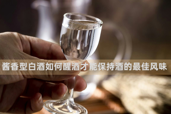 酱香型白酒如何醒酒才能保持酒的最佳风味  