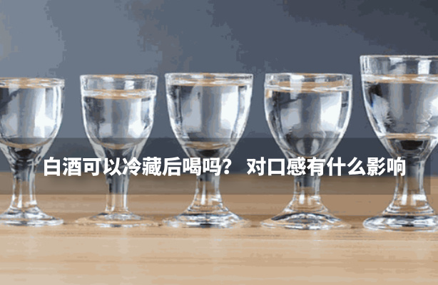 白酒可以冷藏后喝吗？ 对口感有什么影响 
