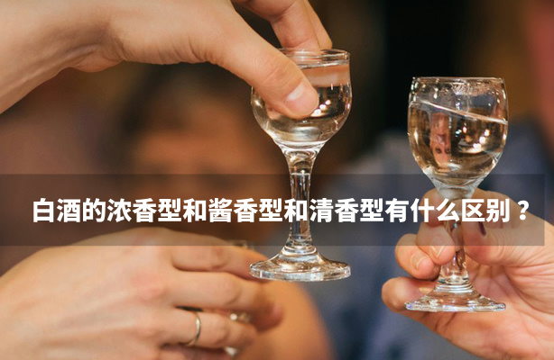白酒的浓香型和酱香型和清香型有什么区别 ？