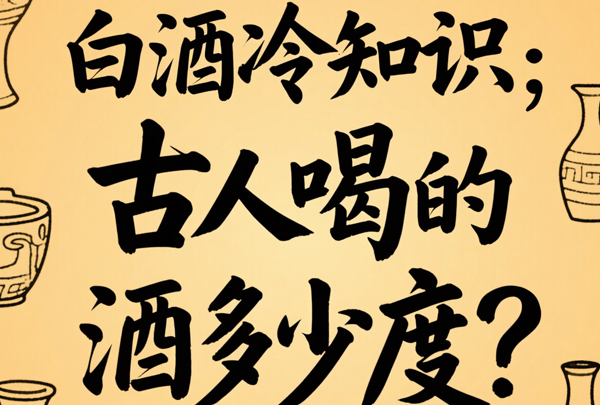 白酒冷知识:古人喝的酒多少度